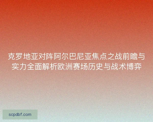 克罗地亚对阵阿尔巴尼亚焦点之战前瞻与实力全面解析欧洲赛场历史与战术博弈