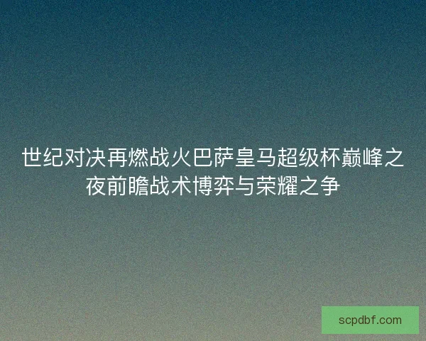 世纪对决再燃战火巴萨皇马超级杯巅峰之夜前瞻战术博弈与荣耀之争