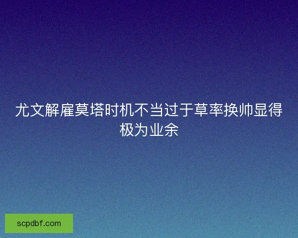 尤文解雇莫塔时机不当过于草率换帅显得极为业余