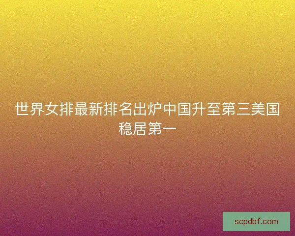 世界女排最新排名出炉中国升至第三美国稳居第一