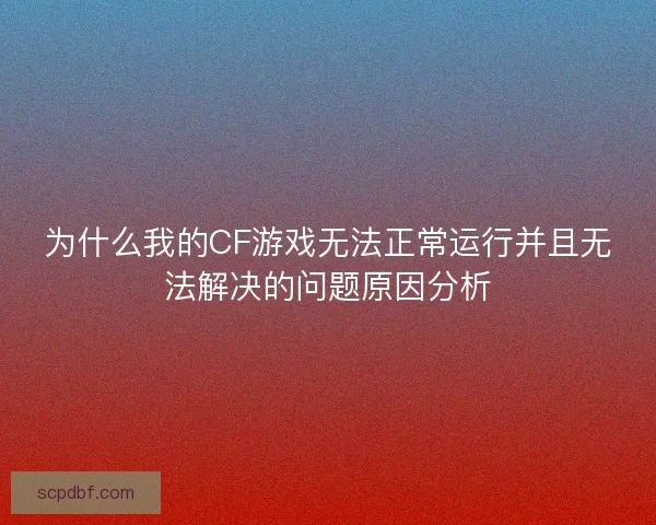 为什么我的CF游戏无法正常运行并且无法解决的问题原因分析