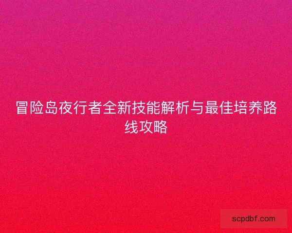 冒险岛夜行者全新技能解析与最佳培养路线攻略