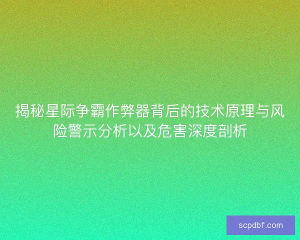 揭秘星际争霸作弊器背后的技术原理与风险警示分析以及危害深度剖析