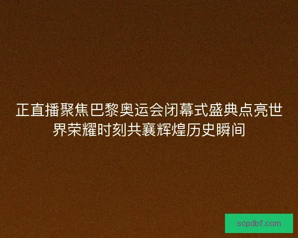 正直播聚焦巴黎奥运会闭幕式盛典点亮世界荣耀时刻共襄辉煌历史瞬间