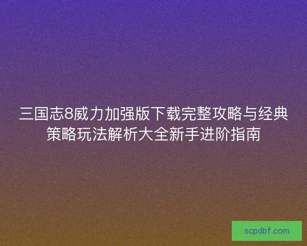 三国志8威力加强版下载完整攻略与经典策略玩法解析大全新手进阶指南