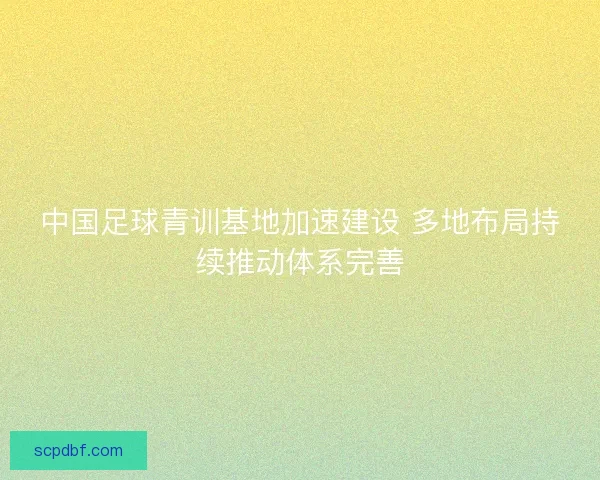 中国足球青训基地加速建设 多地布局持续推动体系完善