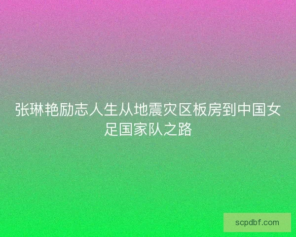 张琳艳励志人生从地震灾区板房到中国女足国家队之路