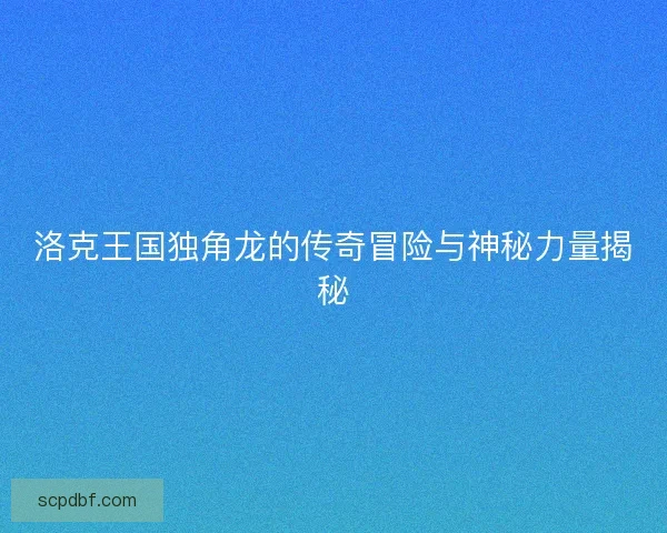 洛克王国独角龙的传奇冒险与神秘力量揭秘