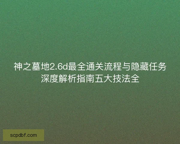 神之墓地2.6d最全通关流程与隐藏任务深度解析指南五大技法全