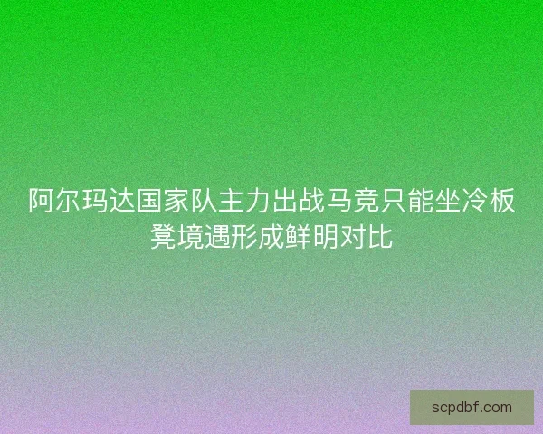 阿尔玛达国家队主力出战马竞只能坐冷板凳境遇形成鲜明对比
