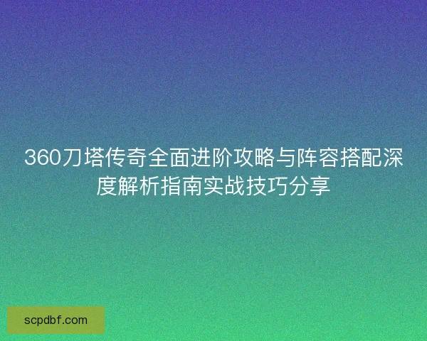 360刀塔传奇全面进阶攻略与阵容搭配深度解析指南实战技巧分享