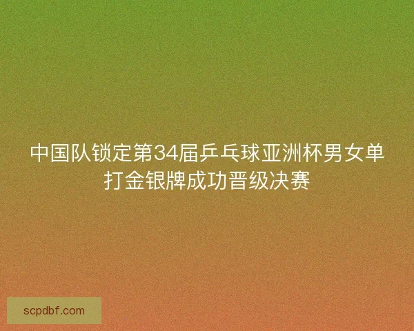 中国队锁定第34届乒乓球亚洲杯男女单打金银牌成功晋级决赛