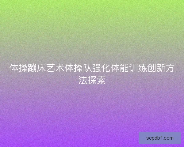 体操蹦床艺术体操队强化体能训练创新方法探索