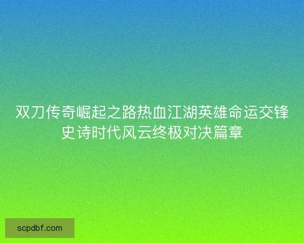 双刀传奇崛起之路热血江湖英雄命运交锋史诗时代风云终极对决篇章