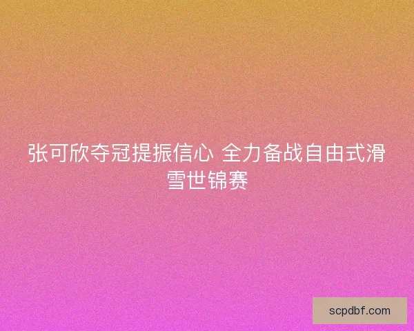 张可欣夺冠提振信心 全力备战自由式滑雪世锦赛