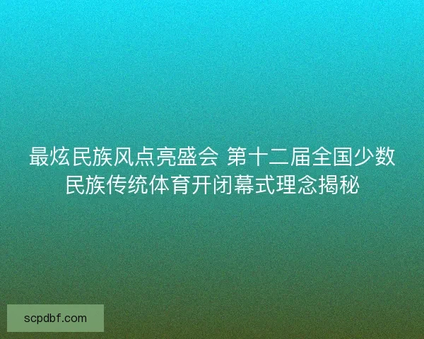最炫民族风点亮盛会 第十二届全国少数民族传统体育开闭幕式理念揭秘