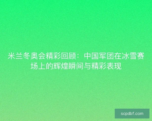 米兰冬奥会精彩回顾：中国军团在冰雪赛场上的辉煌瞬间与精彩表现