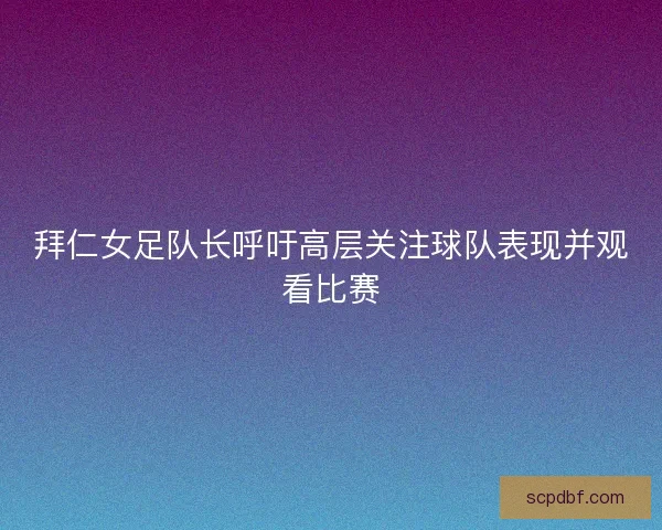 拜仁女足队长呼吁高层关注球队表现并观看比赛