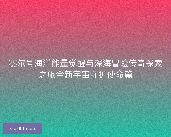赛尔号海洋能量觉醒与深海冒险传奇探索之旅全新宇宙守护使命篇