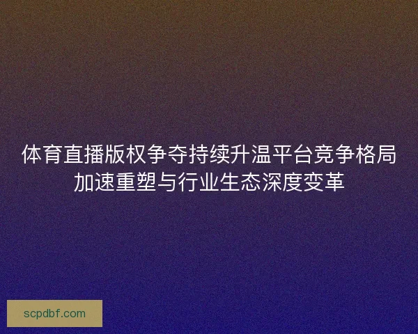 体育直播版权争夺持续升温平台竞争格局加速重塑与行业生态深度变革