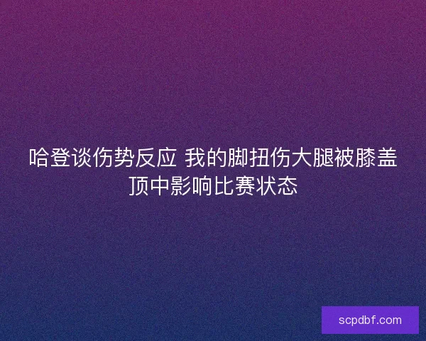 哈登谈伤势反应 我的脚扭伤大腿被膝盖顶中影响比赛状态 哈登谈伤势反应 我的脚扭伤大腿被膝盖顶中影响比赛状态
