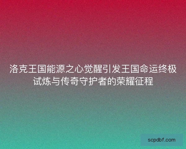 洛克王国能源之心觉醒引发王国命运终极试炼与传奇守护者的荣耀征程