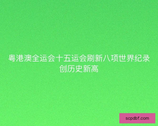 粤港澳全运会十五运会刷新八项世界纪录创历史新高