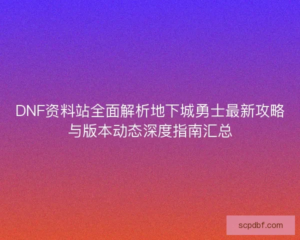 DNF资料站全面解析地下城勇士最新攻略与版本动态深度指南汇总