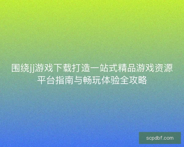 围绕jj游戏下载打造一站式精品游戏资源平台指南与畅玩体验全攻略
