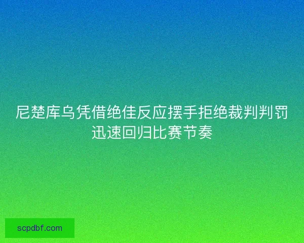 尼楚库乌凭借绝佳反应摆手拒绝裁判判罚迅速回归比赛节奏