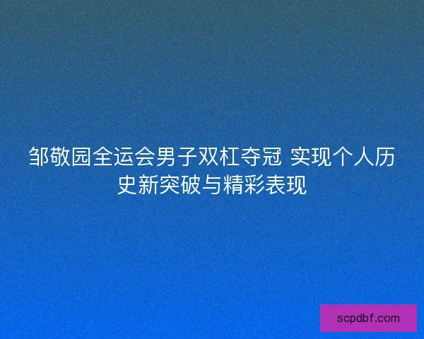邹敬园全运会男子双杠夺冠 实现个人历史新突破与精彩表现