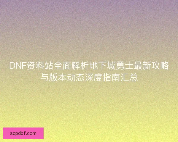 DNF资料站全面解析地下城勇士最新攻略与版本动态深度指南汇总 DNF资料站全面解析地下城勇士最新攻略与版本动态深度指南汇总