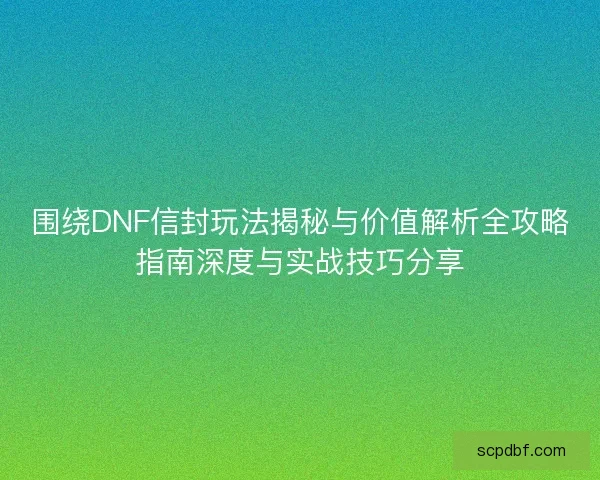 围绕DNF信封玩法揭秘与价值解析全攻略指南深度与实战技巧分享