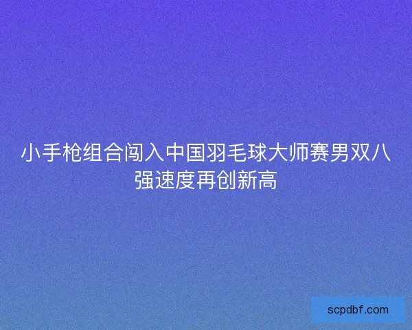 小手枪组合闯入中国羽毛球大师赛男双八强速度再创新高