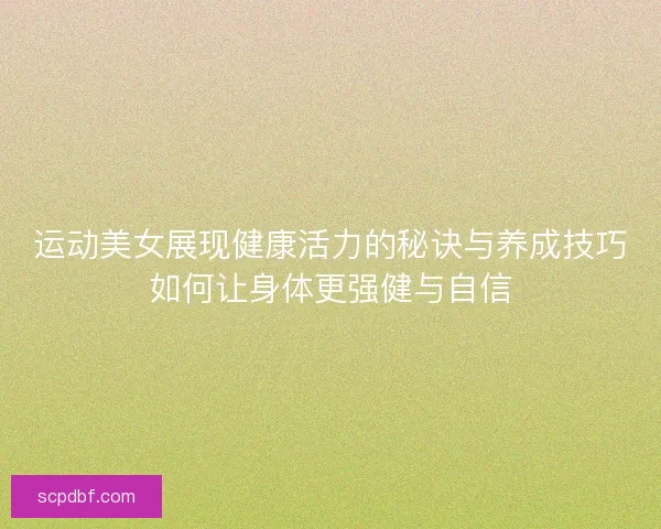 运动美女展现健康活力的秘诀与养成技巧如何让身体更强健与自信