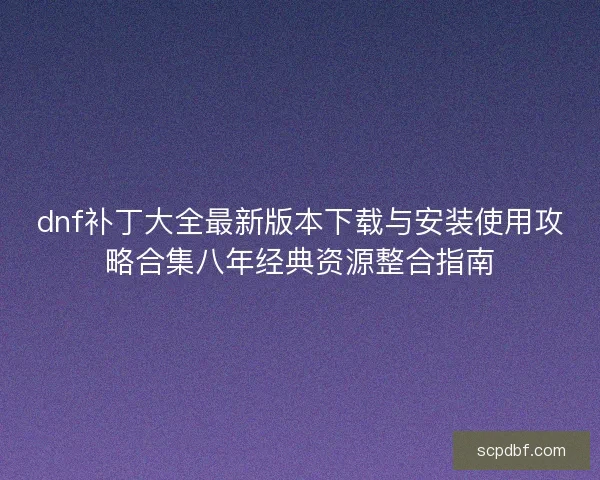 dnf补丁大全最新版本下载与安装使用攻略合集八年经典资源整合指南