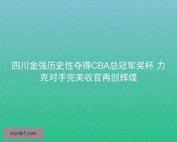 四川金强历史性夺得CBA总冠军奖杯 力克对手完美收官再创辉煌