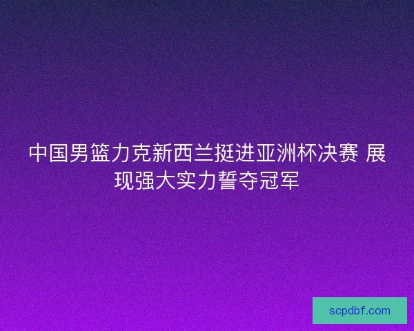 中国男篮力克新西兰挺进亚洲杯决赛 展现强大实力誓夺冠军