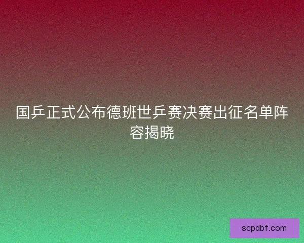 国乒正式公布德班世乒赛决赛出征名单阵容揭晓