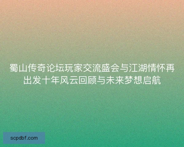 蜀山传奇论坛玩家交流盛会与江湖情怀再出发十年风云回顾与未来梦想启航