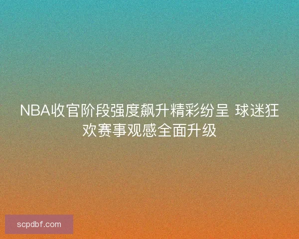 NBA收官阶段强度飙升精彩纷呈 球迷狂欢赛事观感全面升级