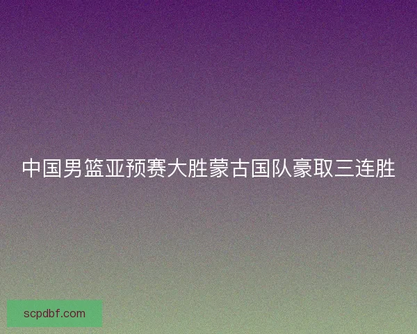 中国男篮亚预赛大胜蒙古国队豪取三连胜