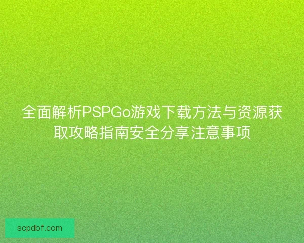 全面解析PSPGo游戏下载方法与资源获取攻略指南安全分享注意事项