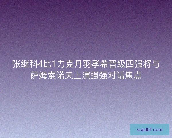 张继科4比1力克丹羽孝希晋级四强将与萨姆索诺夫上演强强对话焦点 张继科4比1力克丹羽孝希晋级四强将与萨姆索诺夫上演强强对话焦点