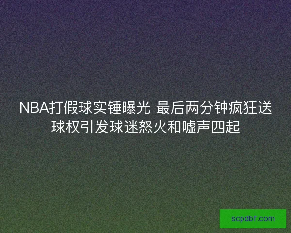 NBA打假球实锤曝光 最后两分钟疯狂送球权引发球迷怒火和嘘声四起