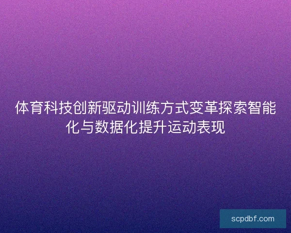 体育科技创新驱动训练方式变革探索智能化与数据化提升运动表现 体育科技创新驱动训练方式变革探索智能化与数据化提升运动表现