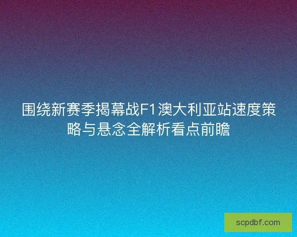 围绕新赛季揭幕战F1澳大利亚站速度策略与悬念全解析看点前瞻